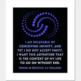 Simone de Beauvoir quote: I am incapable of conceiving infinity, and yet I do not accept finity. I want this adventure that is the context of my life to go on without end. Posters and Art